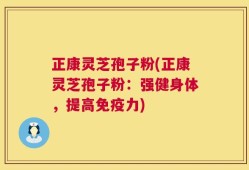 正康灵芝孢子粉(正康灵芝孢子粉：强健身体，提高免疫力)