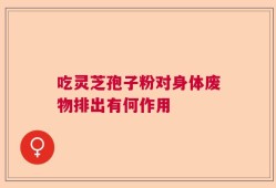 吃灵芝孢子粉对身体废物排出有何作用