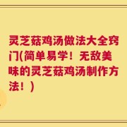 灵芝菇鸡汤做法大全窍门(简单易学！无敌美味的灵芝菇鸡汤制作方法！)