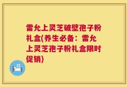 雷允上灵芝破壁孢子粉礼盒(养生必备：雷允上灵芝孢子粉礼盒限时促销)