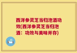 西洋参灵芝当归泡酒功效(西洋参灵芝当归泡酒：功效与美味并存)