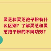 灵芝和灵芝孢子粉有什么区别？了解灵芝和灵芝孢子粉的不同功效？