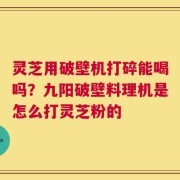 灵芝用破壁机打碎能喝吗？九阳破壁料理机是怎么打灵芝粉的