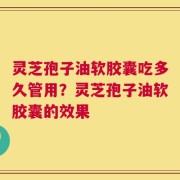 灵芝孢子油软胶囊吃多久管用？灵芝孢子油软胶囊的效果