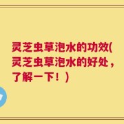灵芝虫草泡水的功效(灵芝虫草泡水的好处，了解一下！)