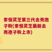 索恒灵芝第三代去壳孢子粉(索恒灵芝最新去壳孢子粉上市)