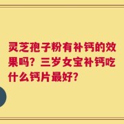 灵芝孢子粉有补钙的效果吗？三岁女宝补钙吃什么钙片最好？