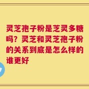 灵芝孢子粉是芝灵多糖吗？灵芝和灵芝孢子粉的关系到底是怎么样的谁更好