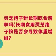 灵芝孢子粉长期吃会增胖吗(长期食用灵芝孢子粉是否会导致体重增加？