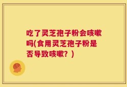 吃了灵芝孢子粉会咳嗽吗(食用灵芝孢子粉是否导致咳嗽？)