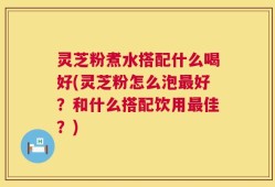 灵芝粉煮水搭配什么喝好(灵芝粉怎么泡最好？和什么搭配饮用最佳？)