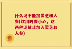 什么汤不能加灵芝和人参(饮用时要小心，这两种汤禁止加入灵芝和人参)