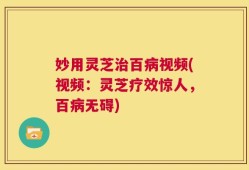 妙用灵芝治百病视频(视频：灵芝疗效惊人，百病无碍)