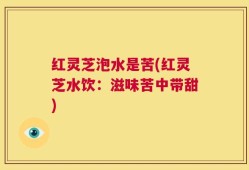 红灵芝泡水是苦(红灵芝水饮：滋味苦中带甜)