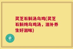 灵芝石斛汤乌鸡(灵芝石斛炖乌鸡汤，滋补养生好滋味)
