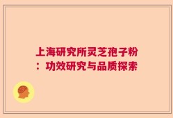 上海研究所灵芝孢子粉：功效研究与品质探索
