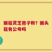 猴菇灵芝孢子粉？猴头菇有公母吗