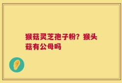 猴菇灵芝孢子粉？猴头菇有公母吗