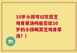 10岁小孩可以饮灵芝鸡骨草汤吗能否给10岁的小孩喝灵芝鸡骨草汤？)