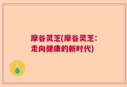 摩谷灵芝(摩谷灵芝：走向健康的新时代)