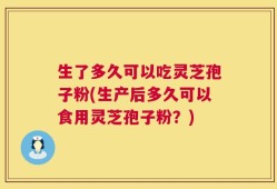 生了多久可以吃灵芝孢子粉(生产后多久可以食用灵芝孢子粉？)