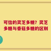 可信的灵芝多糖？灵芝多糖与香菇多糖的区别
