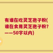 有谁在吃灵芝孢子粉？谁在食用灵芝孢子粉？