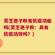 灵芝孢子粉有抗癌功能吗(灵芝孢子粉：具有抗癌功效吗？)
