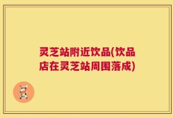 灵芝站附近饮品(饮品店在灵芝站周围落成)
