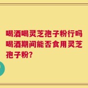 喝酒喝灵芝孢子粉行吗喝酒期间能否食用灵芝孢子粉？