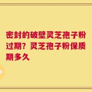 密封的破壁灵芝孢子粉过期？灵芝孢子粉保质期多久