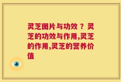 灵芝图片与功效 ？灵芝的功效与作用,灵芝的作用,灵芝的营养价值
