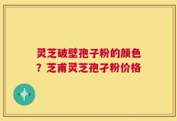 灵芝破壁孢子粉的颜色？芝甫灵芝孢孑粉价格