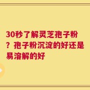 30秒了解灵芝孢子粉？孢子粉沉淀的好还是易溶解的好