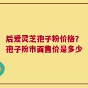 后爱灵芝孢子粉价格？孢子粉市面售价是多少