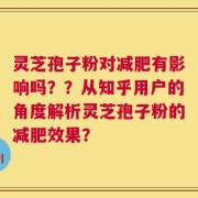 灵芝孢子粉对减肥有影响吗？？从知乎用户的角度解析灵芝孢子粉的减肥效果？