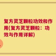 复方灵芝颗粒功效和作用(复方灵芝颗粒：功效与作用详解)
