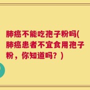 肺癌不能吃孢子粉吗(肺癌患者不宜食用孢子粉，你知道吗？)