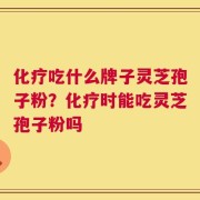 化疗吃什么牌子灵芝孢子粉？化疗时能吃灵芝孢子粉吗