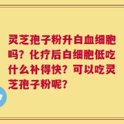 灵芝孢子粉升白血细胞吗？化疗后白细胞低吃什么补得快？可以吃灵芝孢子粉呢？