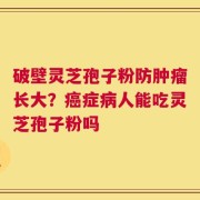 破壁灵芝孢子粉防肿瘤长大？癌症病人能吃灵芝孢子粉吗
