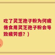 吃了灵芝孢子粉为何疲倦食用灵芝孢子粉会导致疲劳感？)
