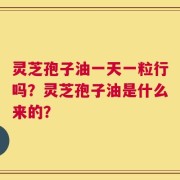 灵芝孢子油一天一粒行吗？灵芝孢子油是什么来的？