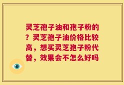 灵芝孢子油和孢子粉的？灵芝孢子油价格比较高，想买灵芝孢子粉代替，效果会不怎么好吗