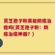 灵芝孢子粉真能防癌治癌吗(灵芝孢子粉：防癌治癌神器？)