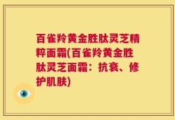 百雀羚黄金胜肽灵芝精粹面霜(百雀羚黄金胜肽灵芝面霜：抗衰、修护肌肤)