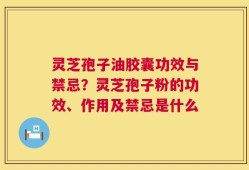 灵芝孢子油胶囊功效与禁忌？灵芝孢子粉的功效、作用及禁忌是什么