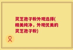 灵芝孢子粉外观选择(精美纯净，外观优美的灵芝孢子粉)