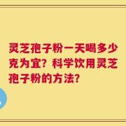 灵芝孢子粉一天喝多少克为宜？科学饮用灵芝孢子粉的方法？