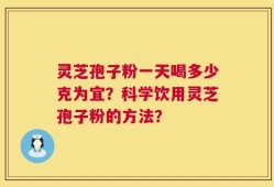 灵芝孢子粉一天喝多少克为宜？科学饮用灵芝孢子粉的方法？